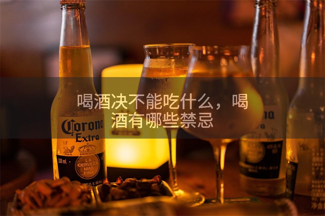 喝酒决不能吃什么，喝酒有哪些禁忌