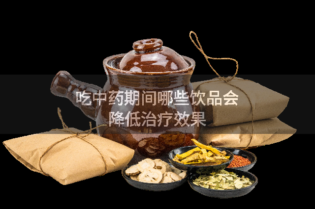 吃中药期间哪些饮品会降低治疗效果