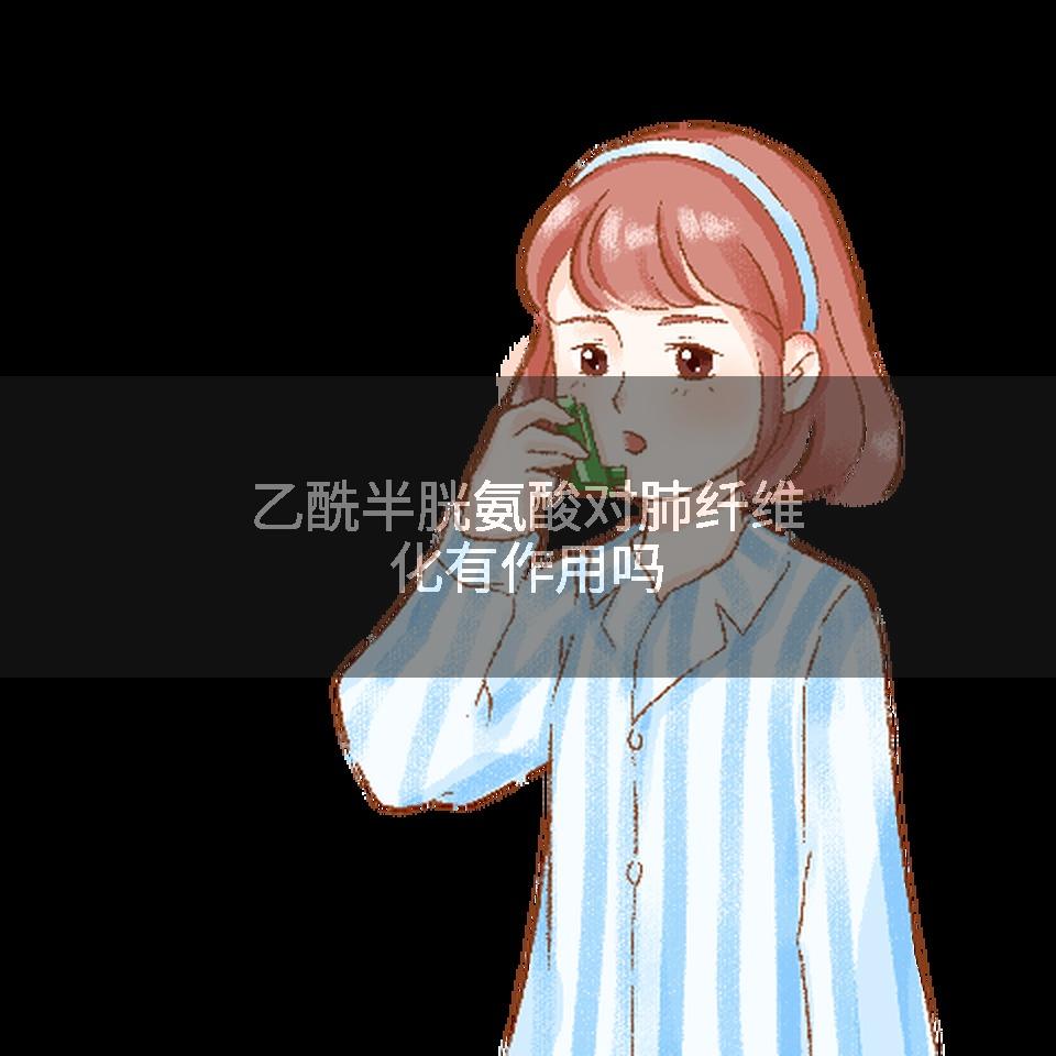 乙酰半胱氨酸对肺纤维化有作用吗