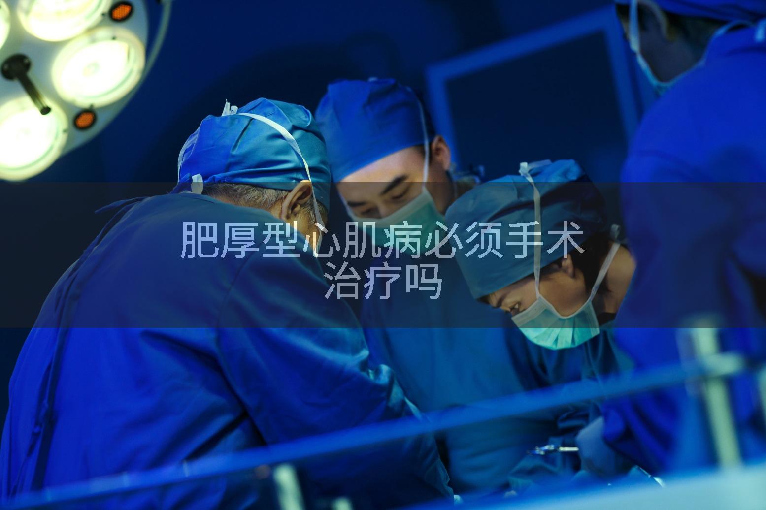 肥厚型心肌病必须手术治疗吗