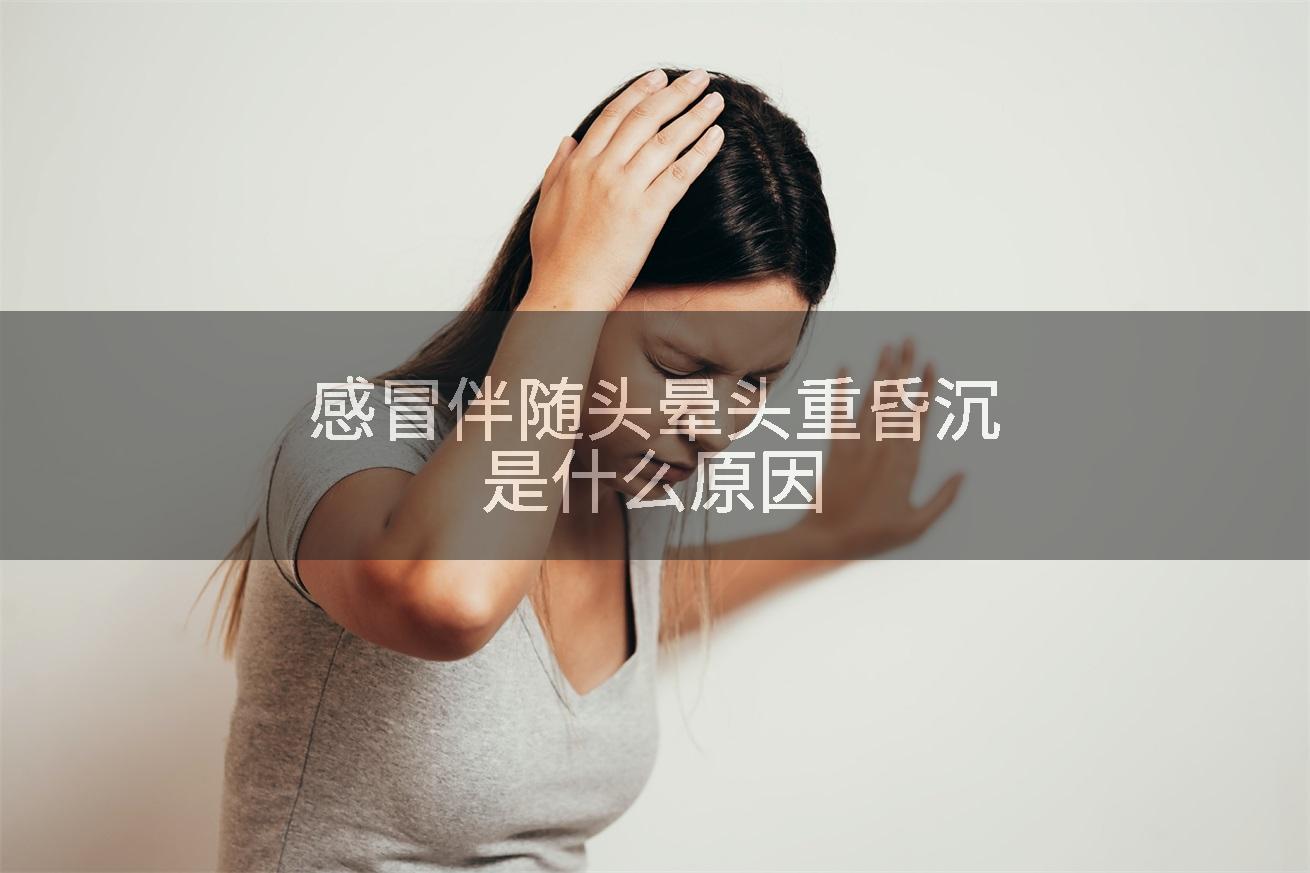 感冒伴随头晕头重昏沉是什么原因