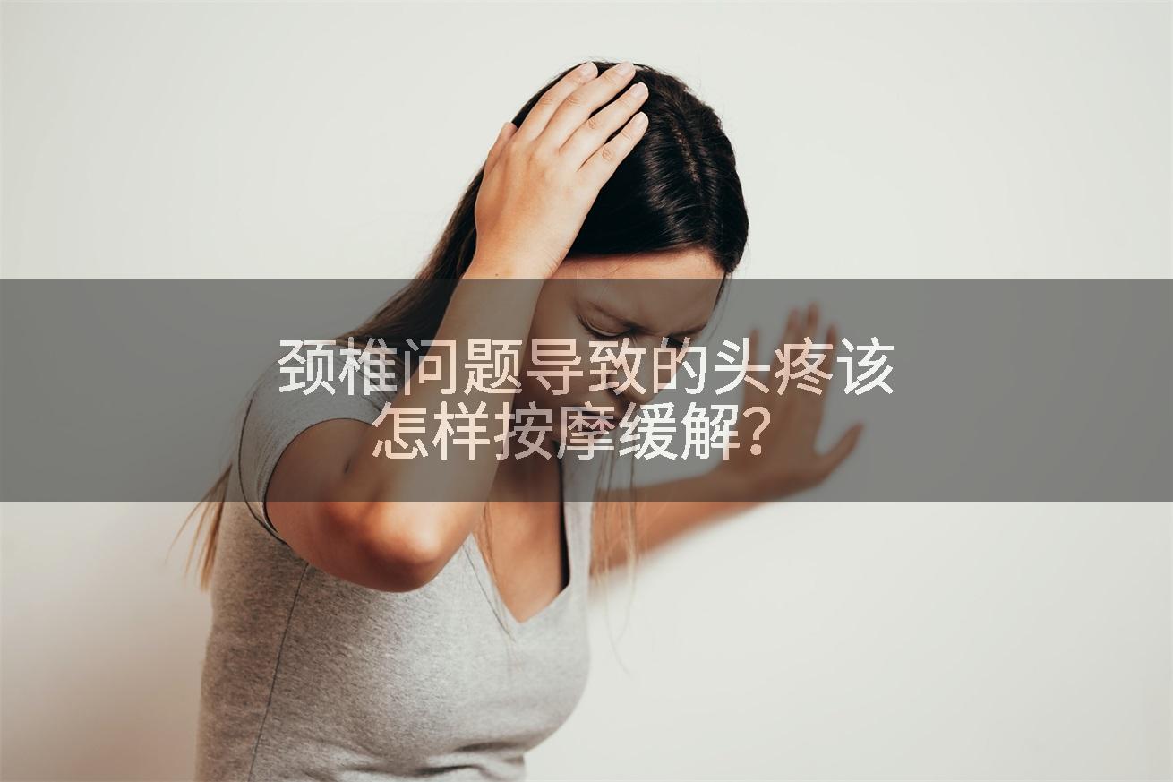 颈椎问题导致的头疼该怎样按摩缓解？