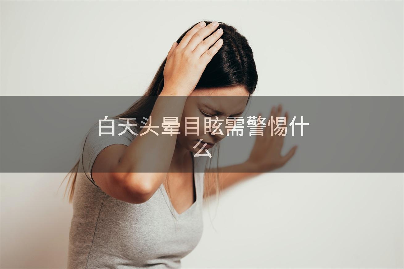 白天头晕目眩需警惕什么