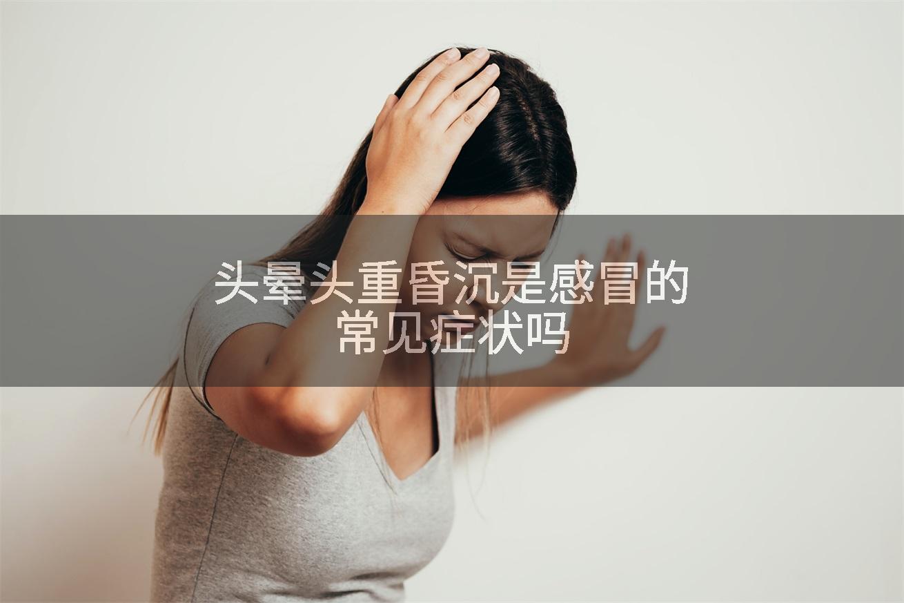 头晕头重昏沉是感冒的常见症状吗