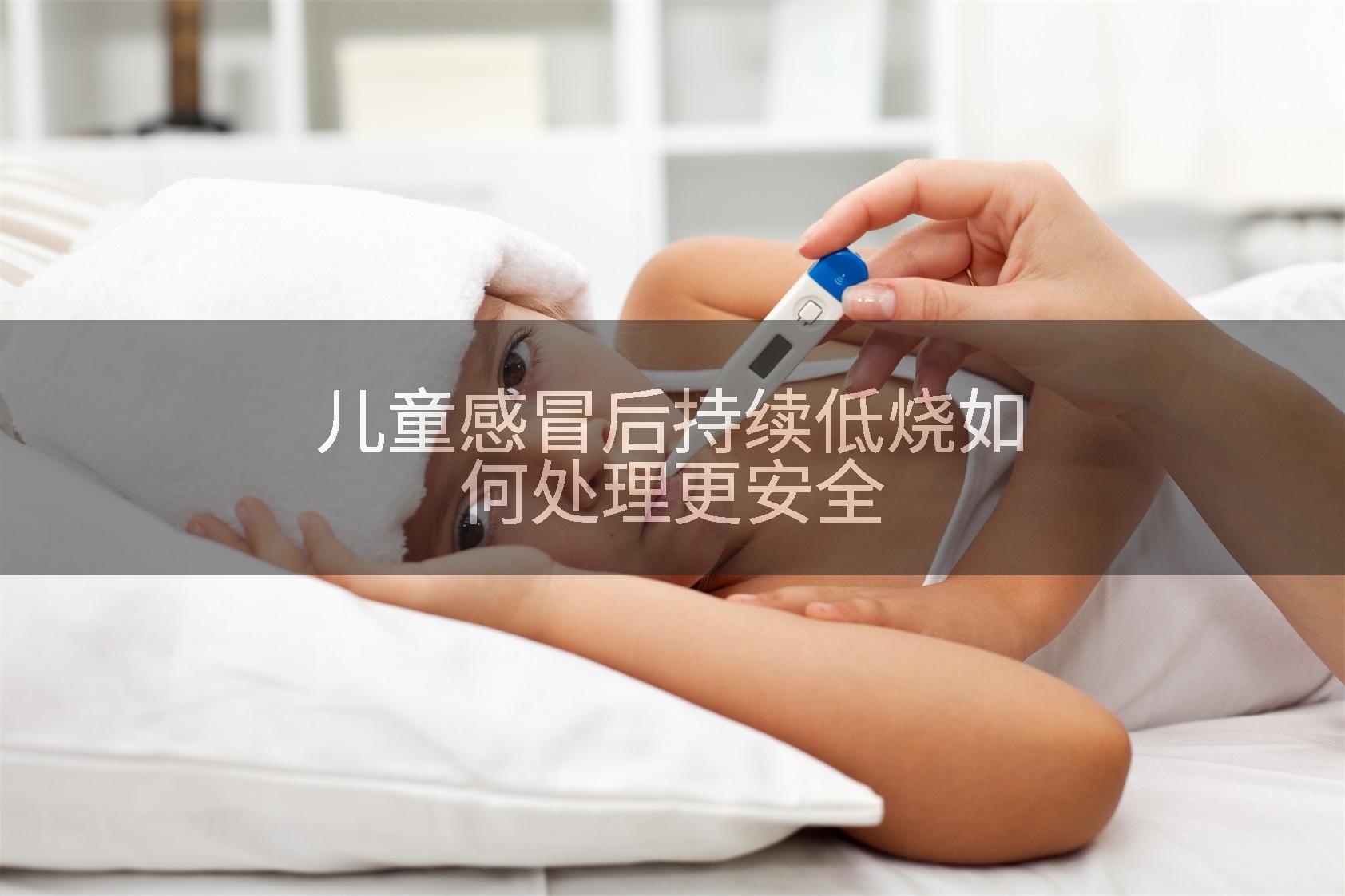 儿童感冒后持续低烧如何处理更安全