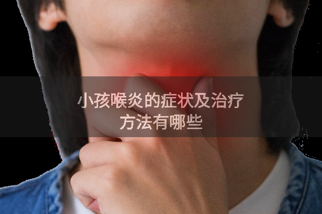 小孩喉炎的症状及治疗方法有哪些