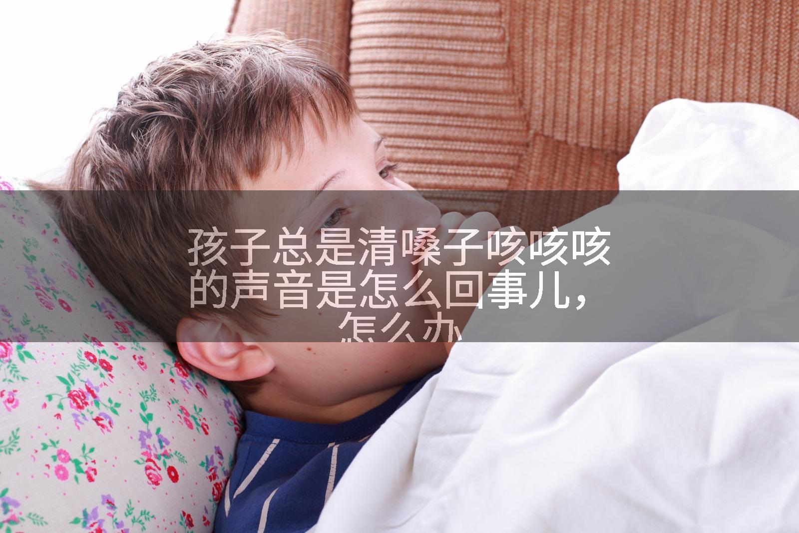 孩子总是清嗓子咳咳咳的声音是怎么回事儿,怎么办