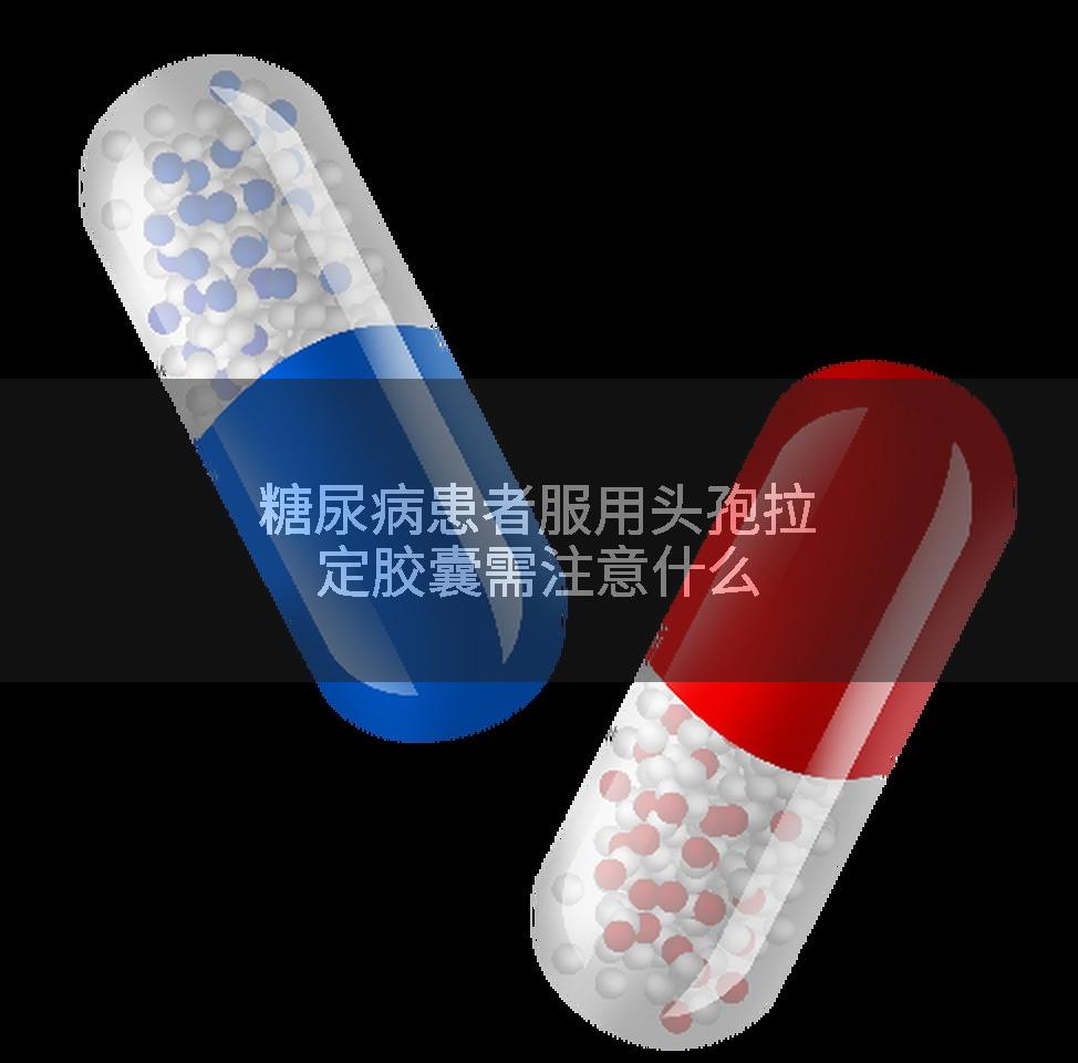 糖尿病患者服用头孢拉定胶囊需注意什么