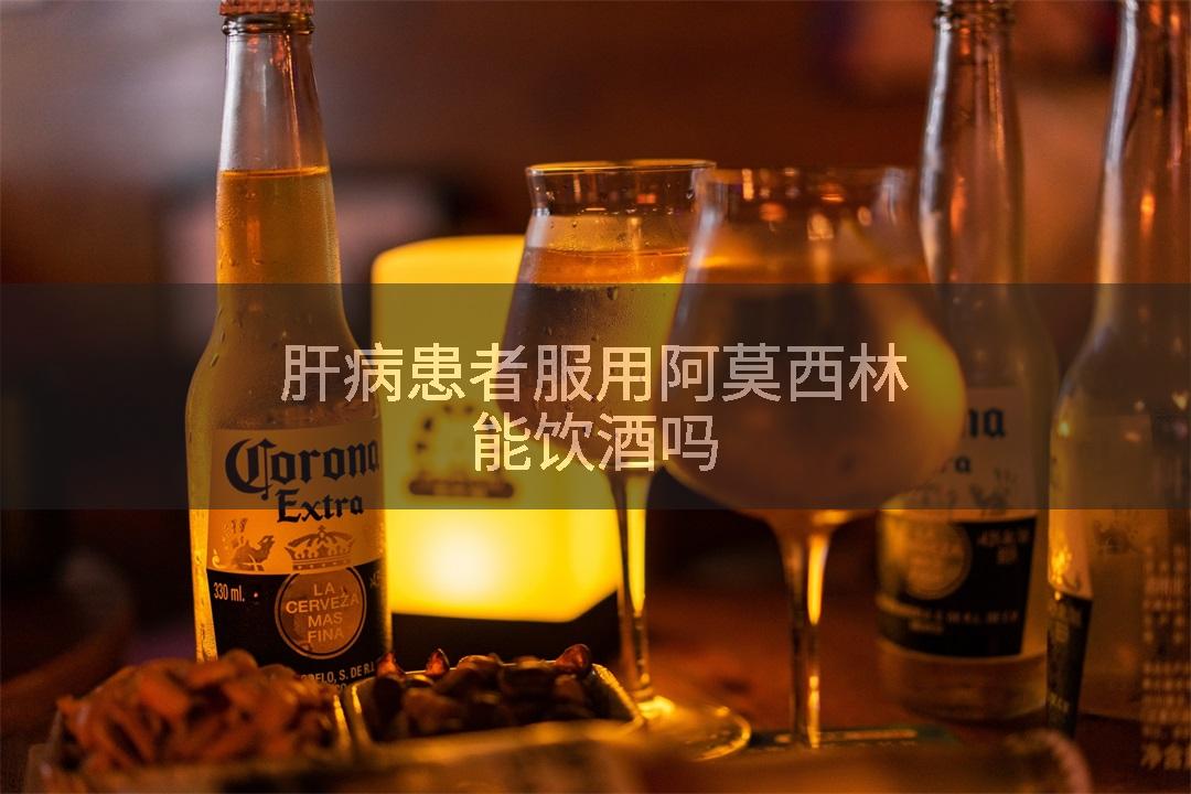 肝病患者服用阿莫西林能饮酒吗