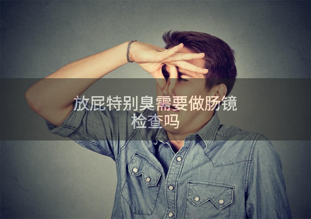 放屁特别臭需要做肠镜检查吗