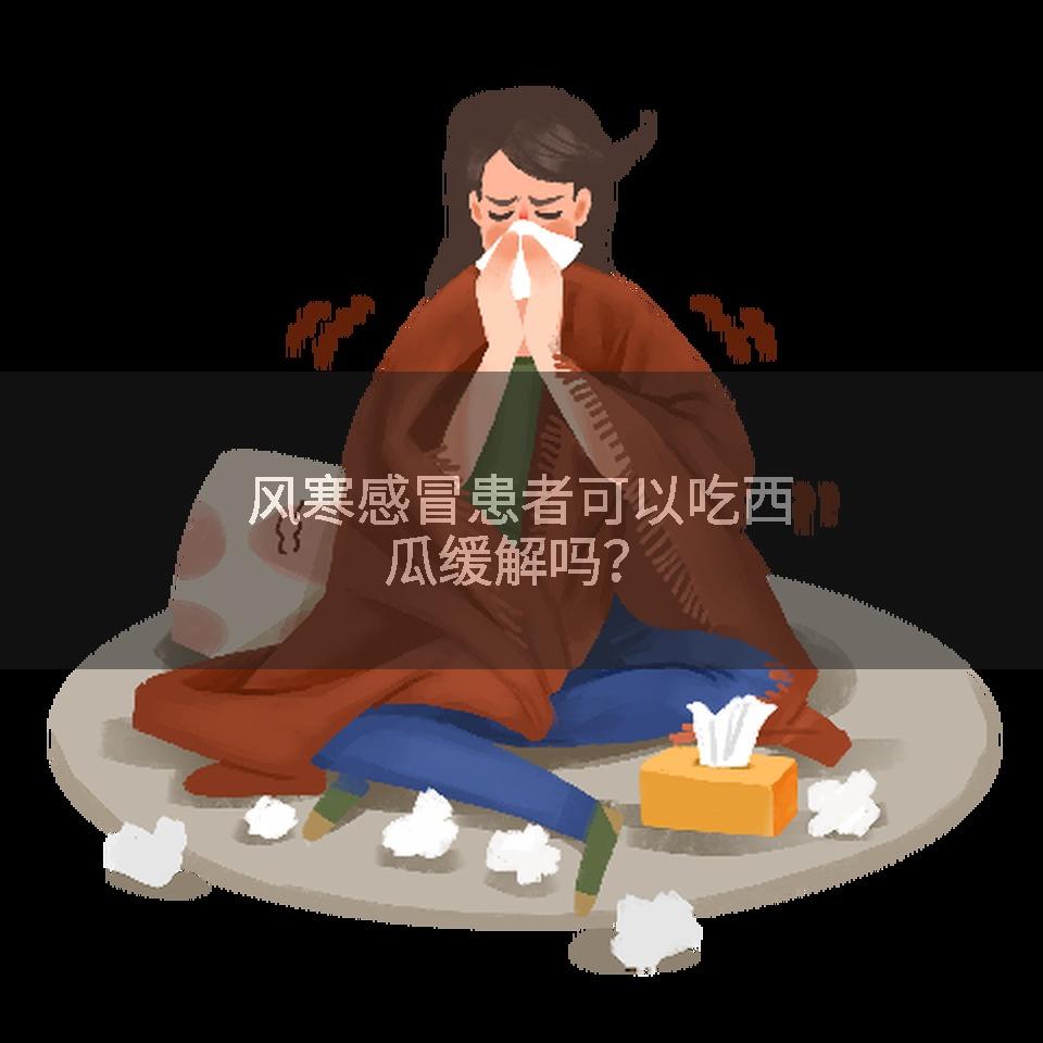 风寒感冒患者可以吃西瓜缓解吗？