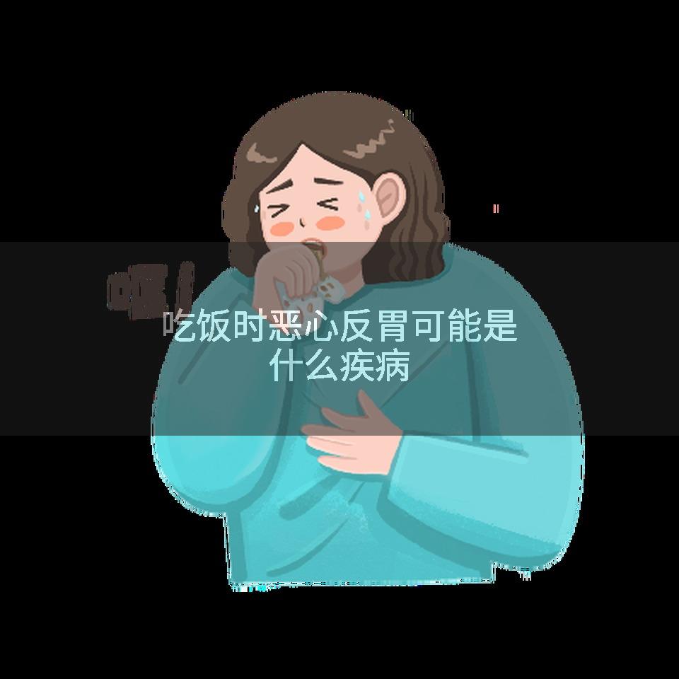 吃饭时恶心反胃可能是什么疾病
