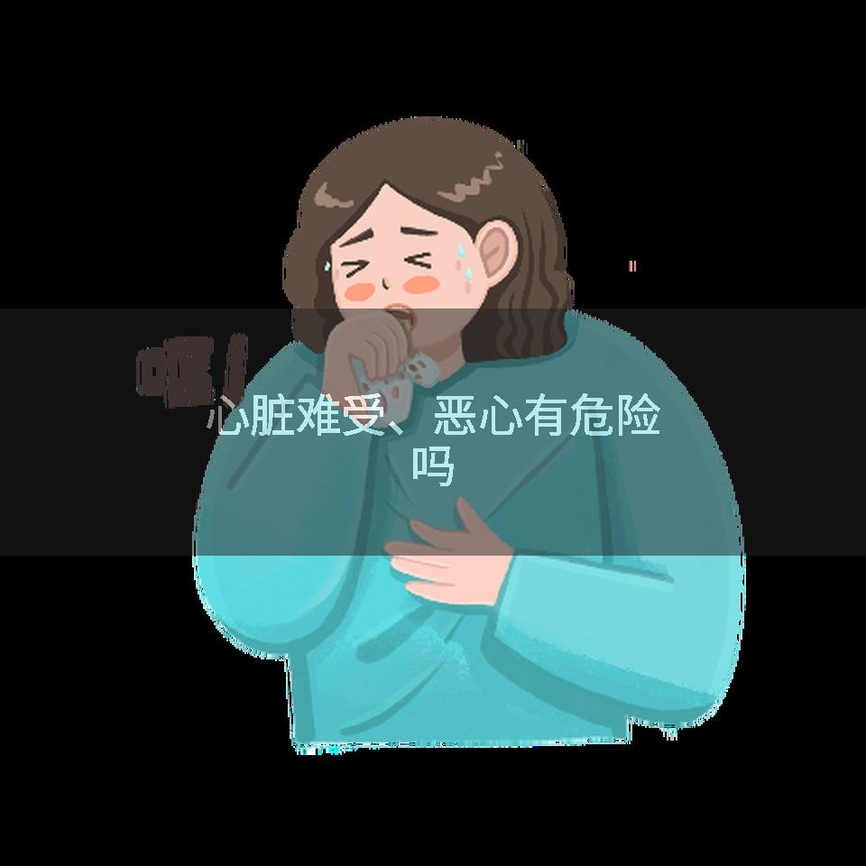 心脏难受、恶心有危险吗