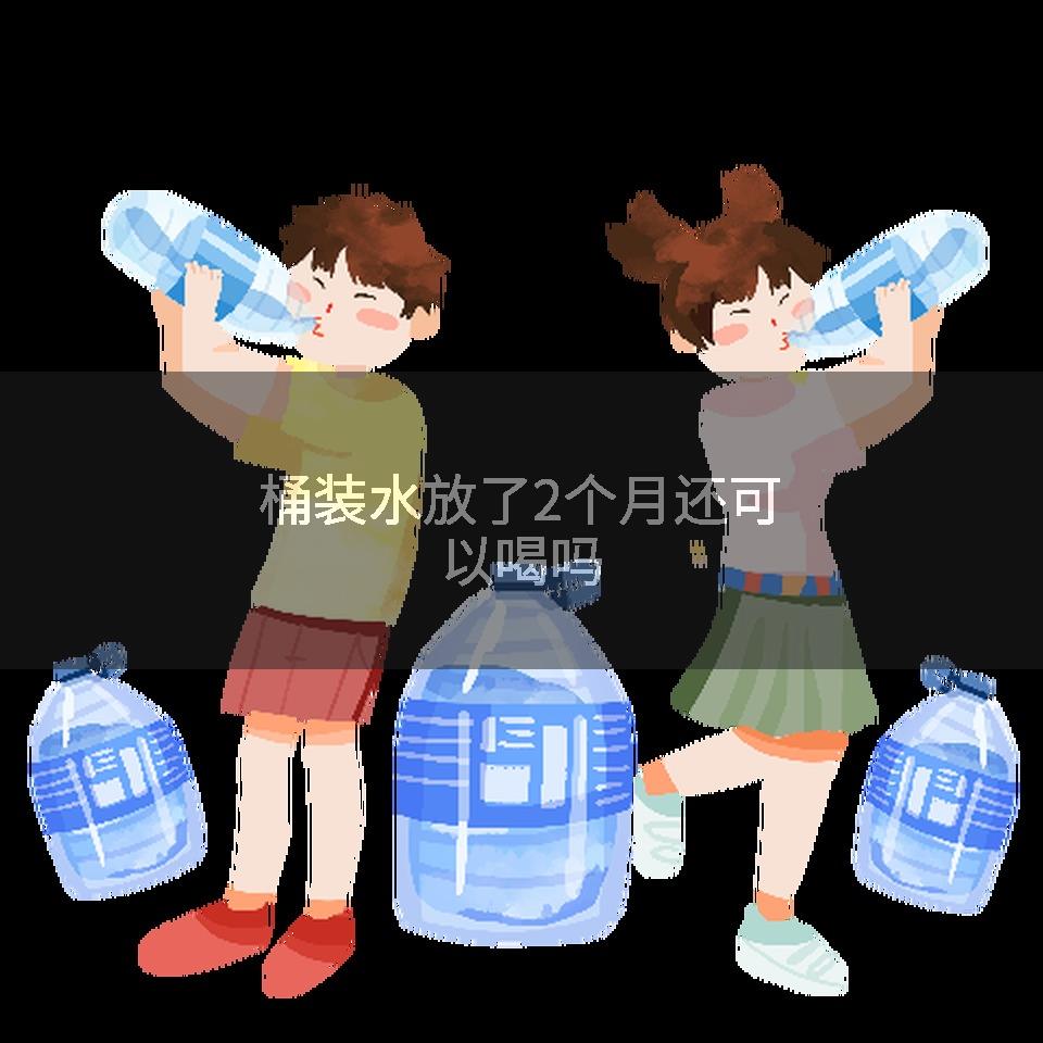 桶装水放了2个月还可以喝吗