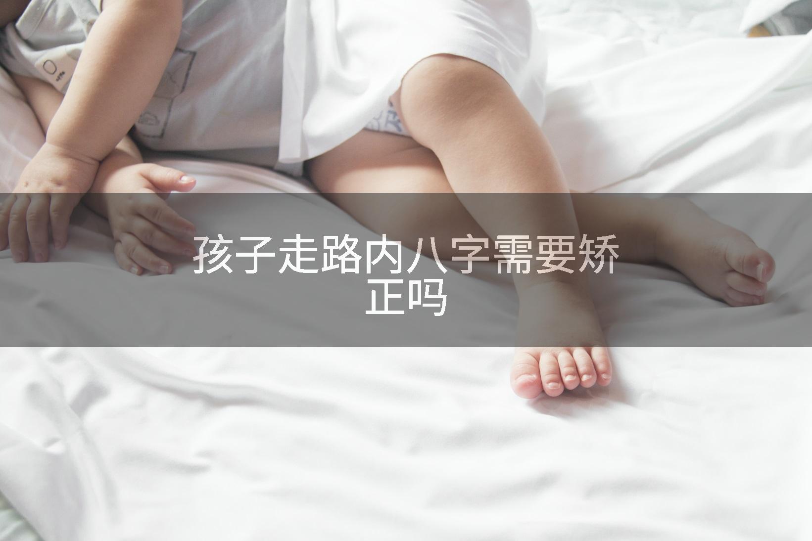 孩子走路内八字需要矫正吗