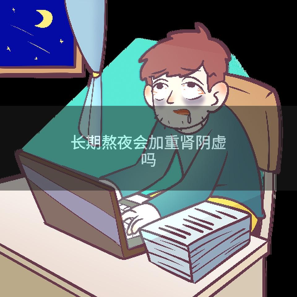 长期熬夜会加重肾阴虚吗