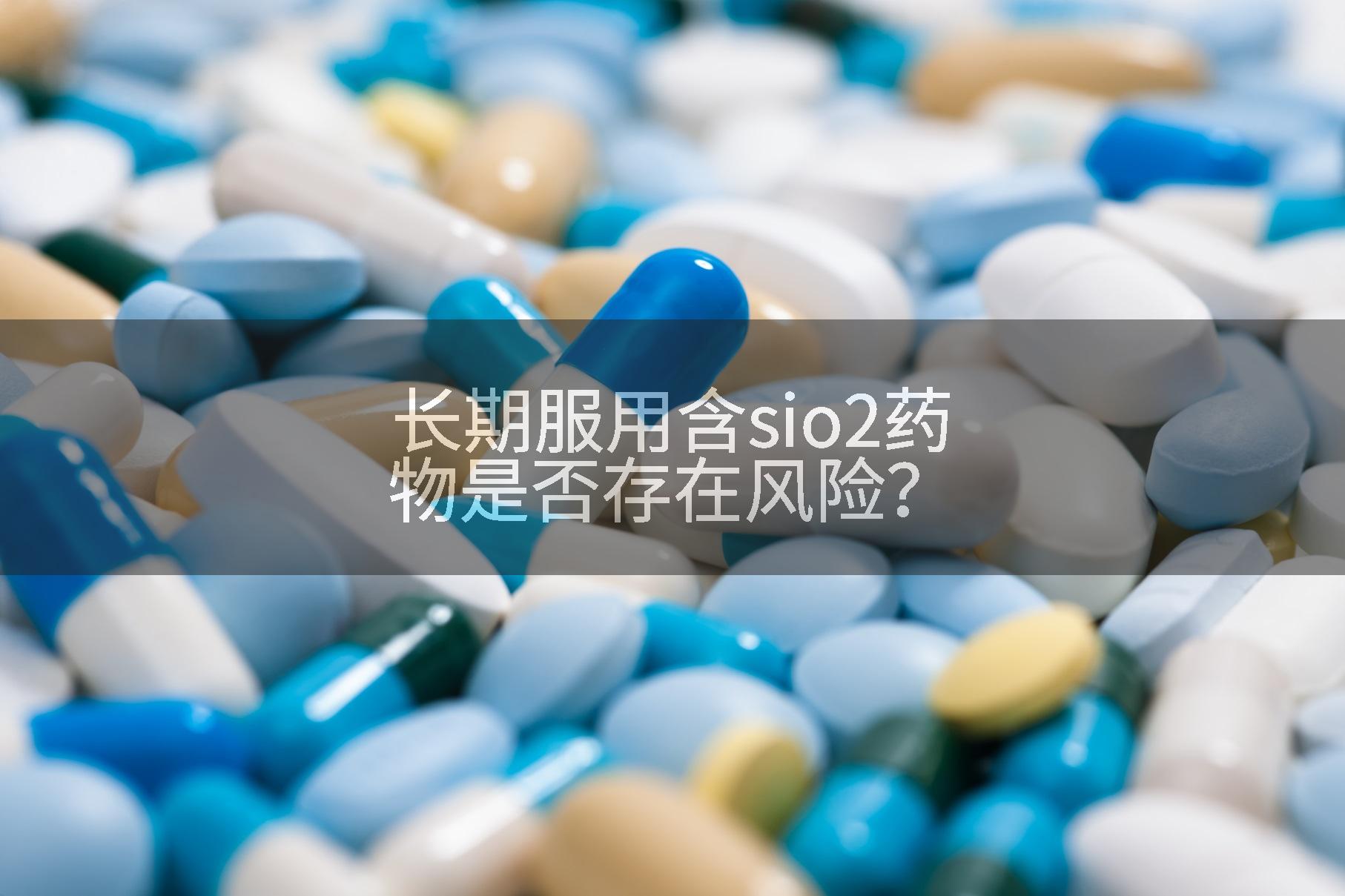 长期服用含sio2药物是否存在风险？