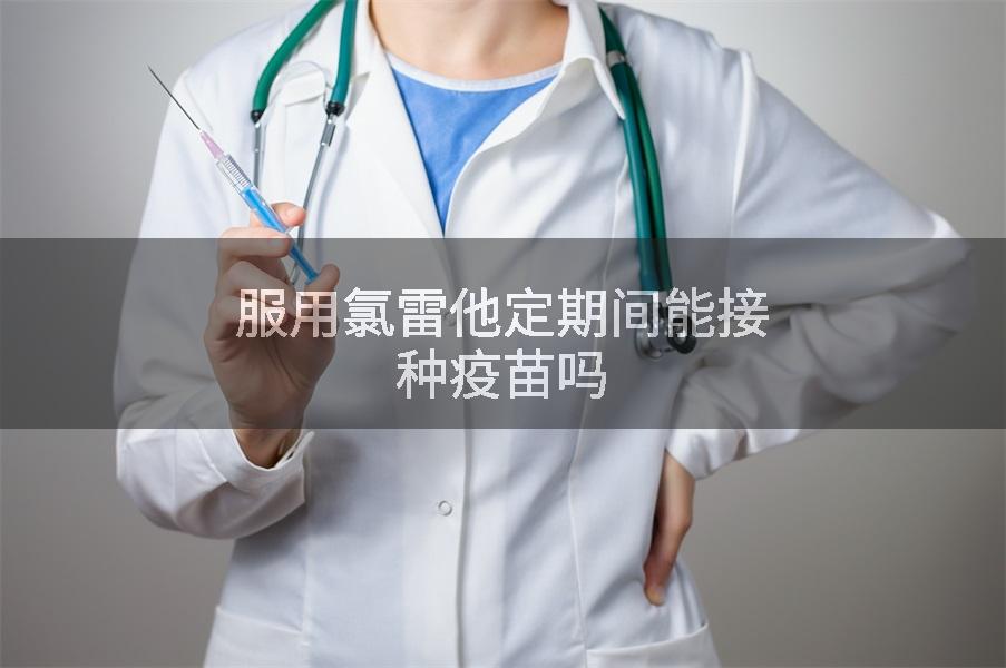 服用氯雷他定期间能接种疫苗吗