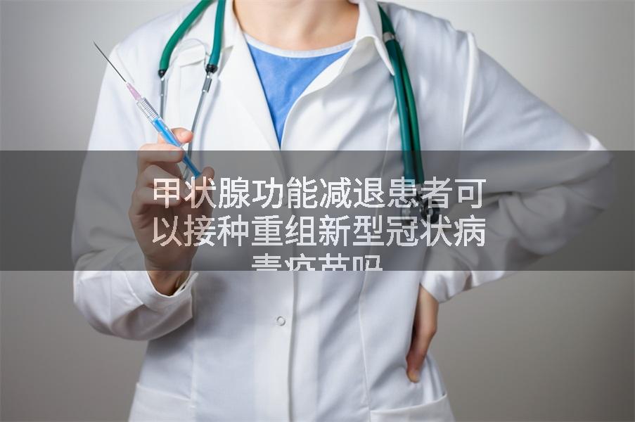 甲状腺功能减退患者可以接种重组新型冠状病毒疫苗吗