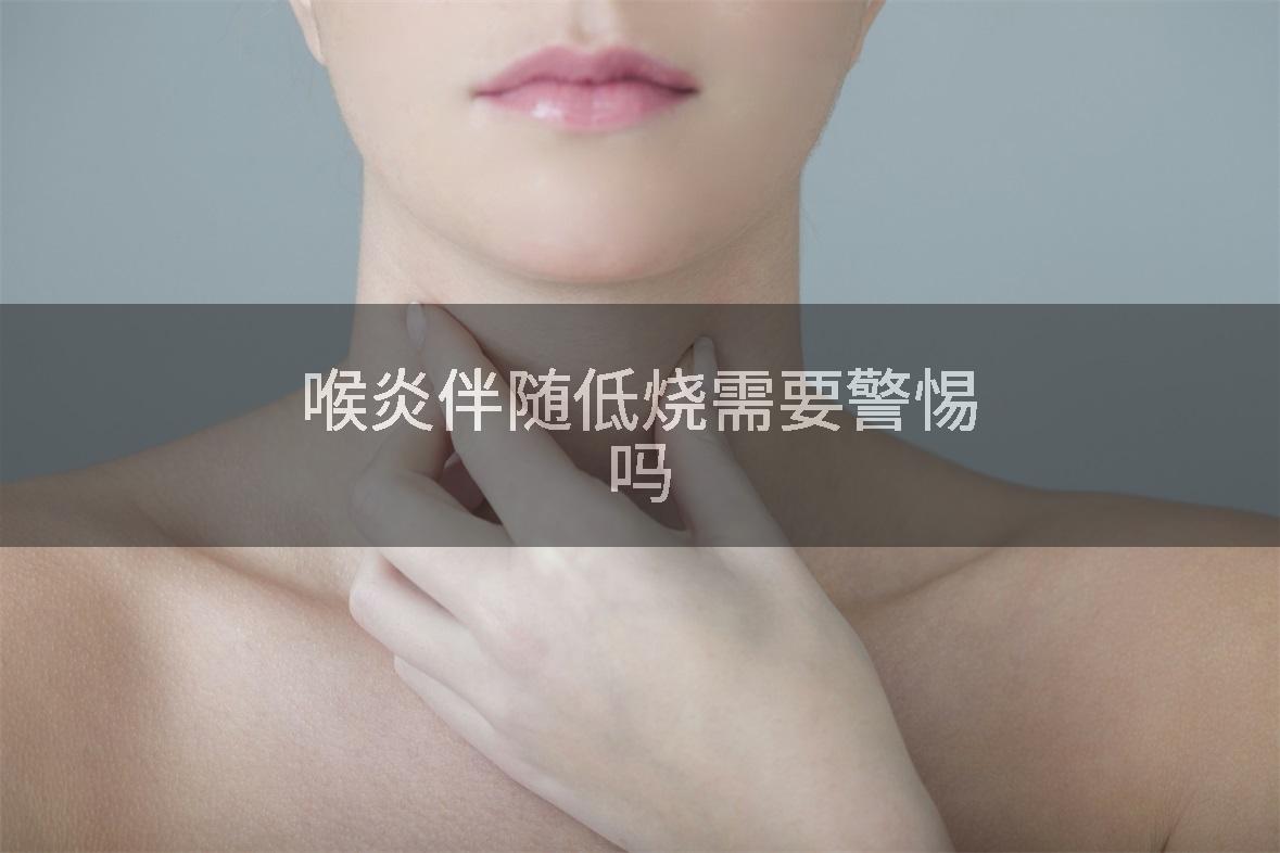 喉炎伴随低烧需要警惕吗