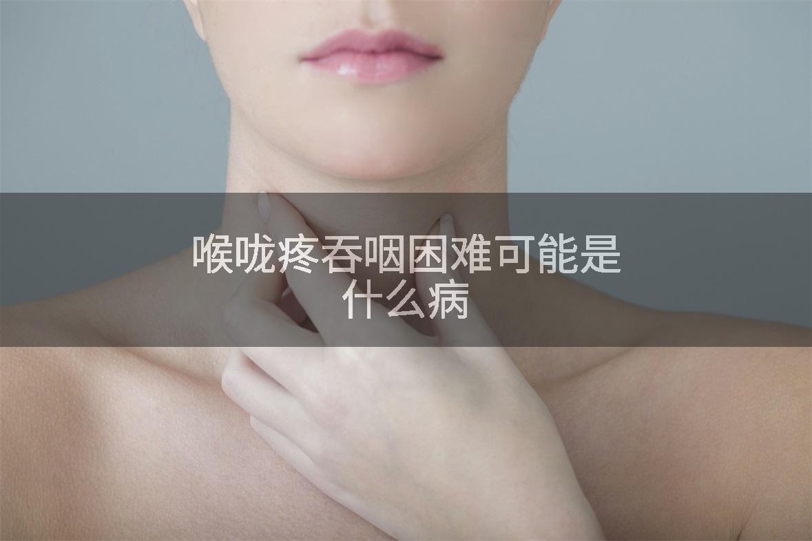 喉咙疼吞咽困难可能是什么病