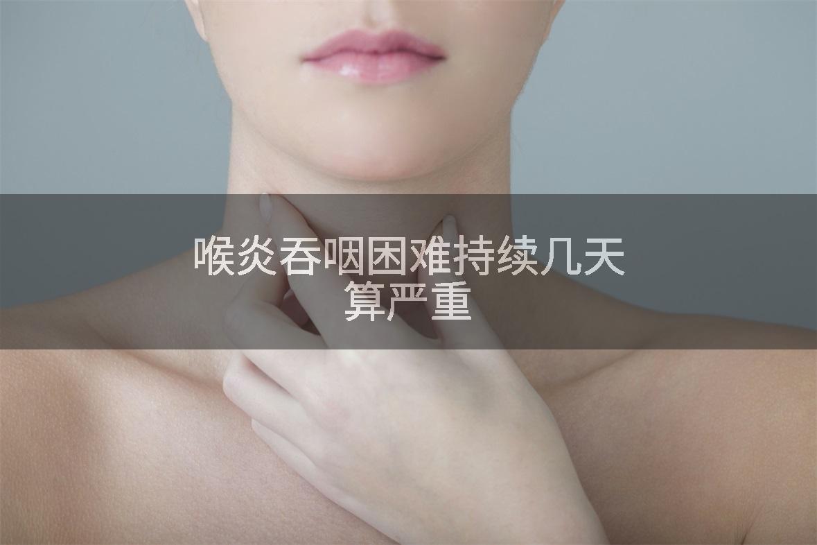 喉炎吞咽困难持续几天算严重
