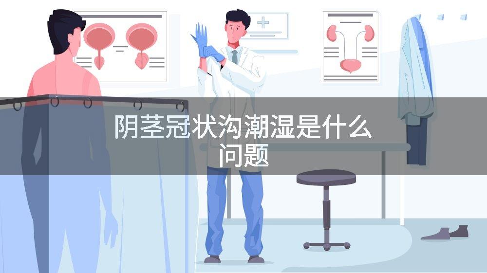 阴茎冠状沟潮湿是什么问题