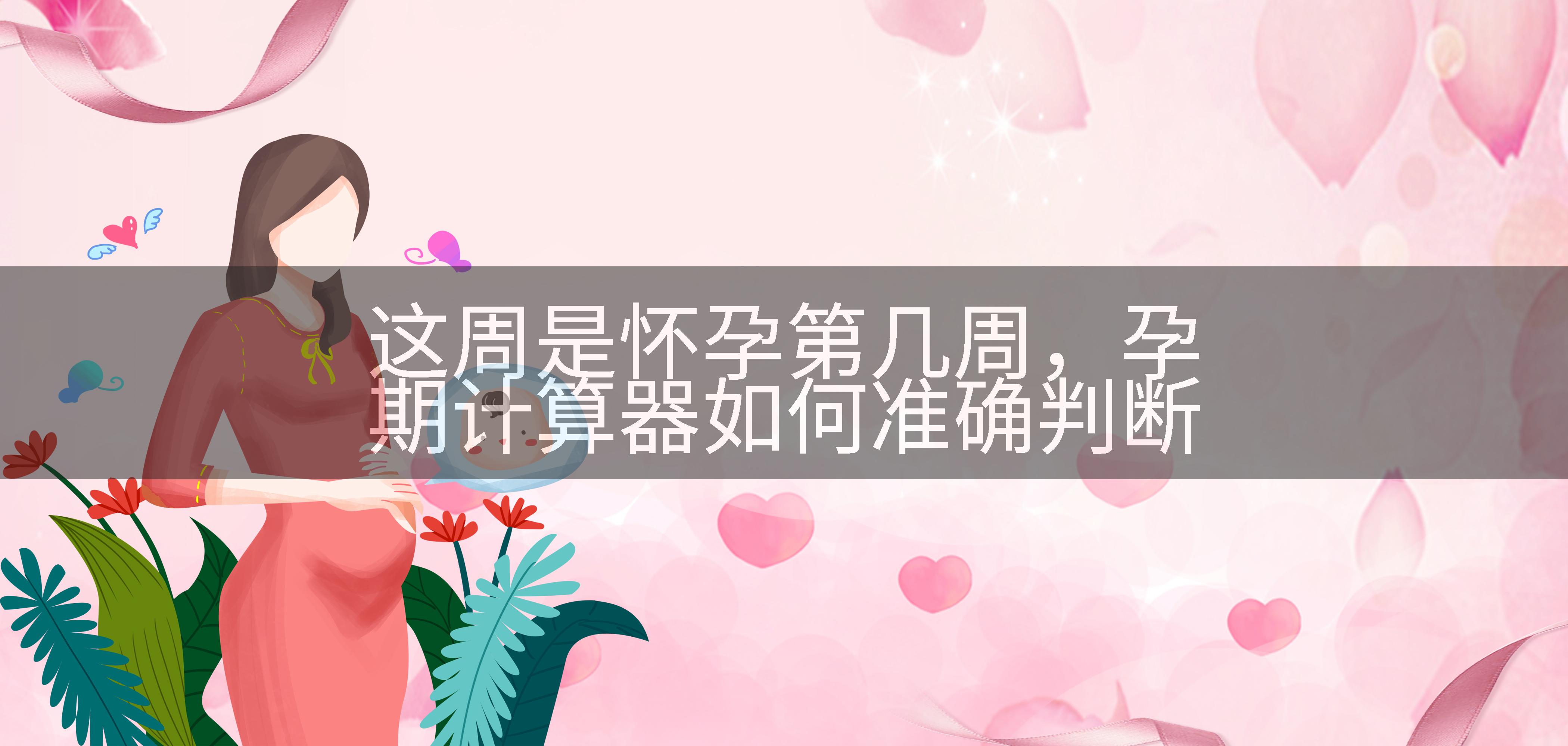 这周是怀孕第几周，孕期计算器如何准确判断