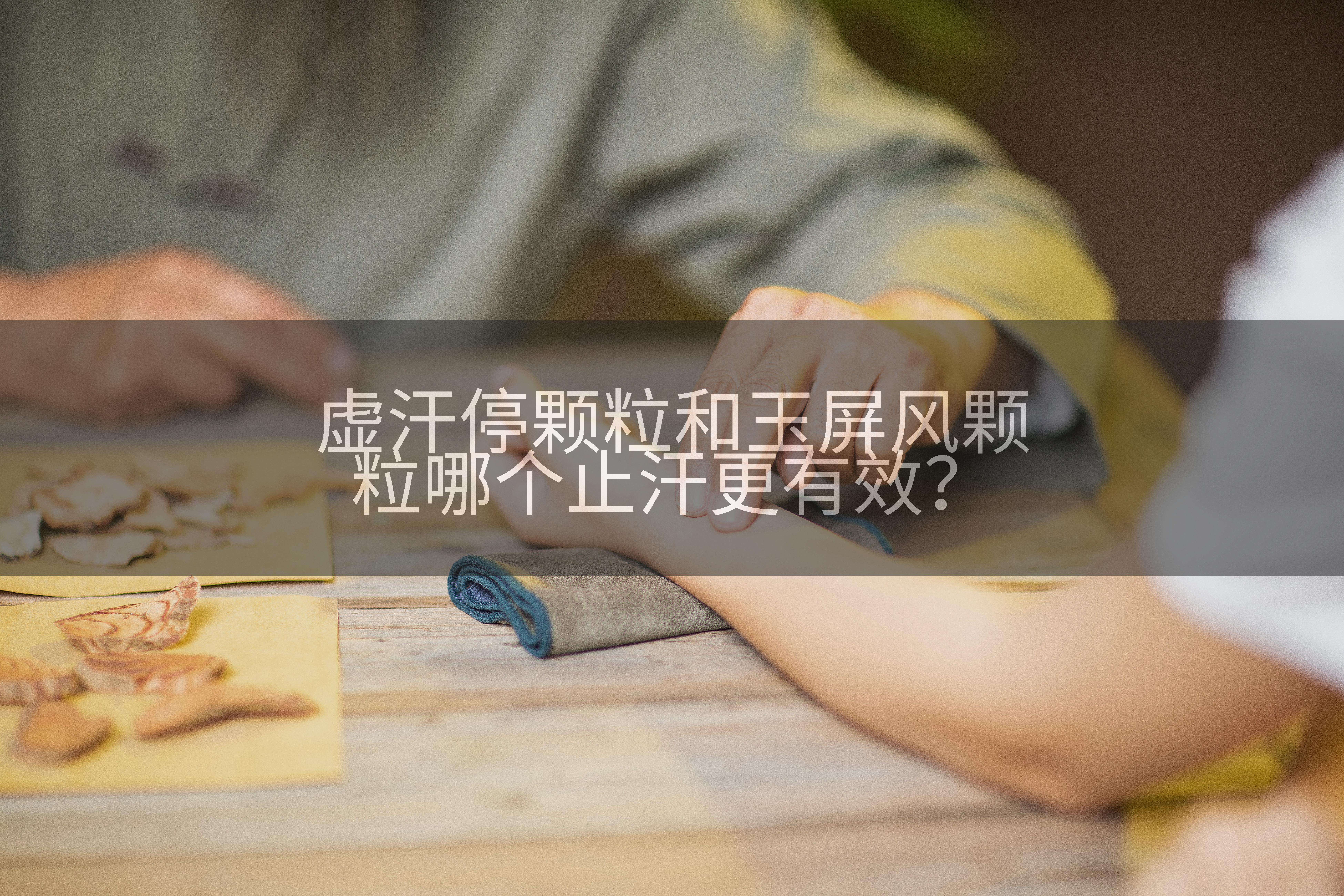 虚汗停颗粒和玉屏风颗粒哪个止汗更有效?