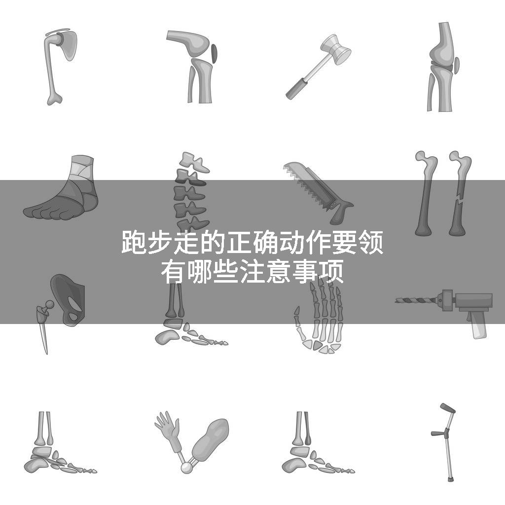 跑步走的正确动作要领有哪些注意事项
