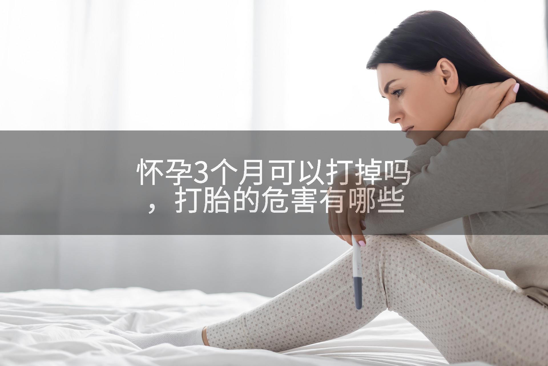 怀孕3个月可以打掉吗，打胎的危害有哪些