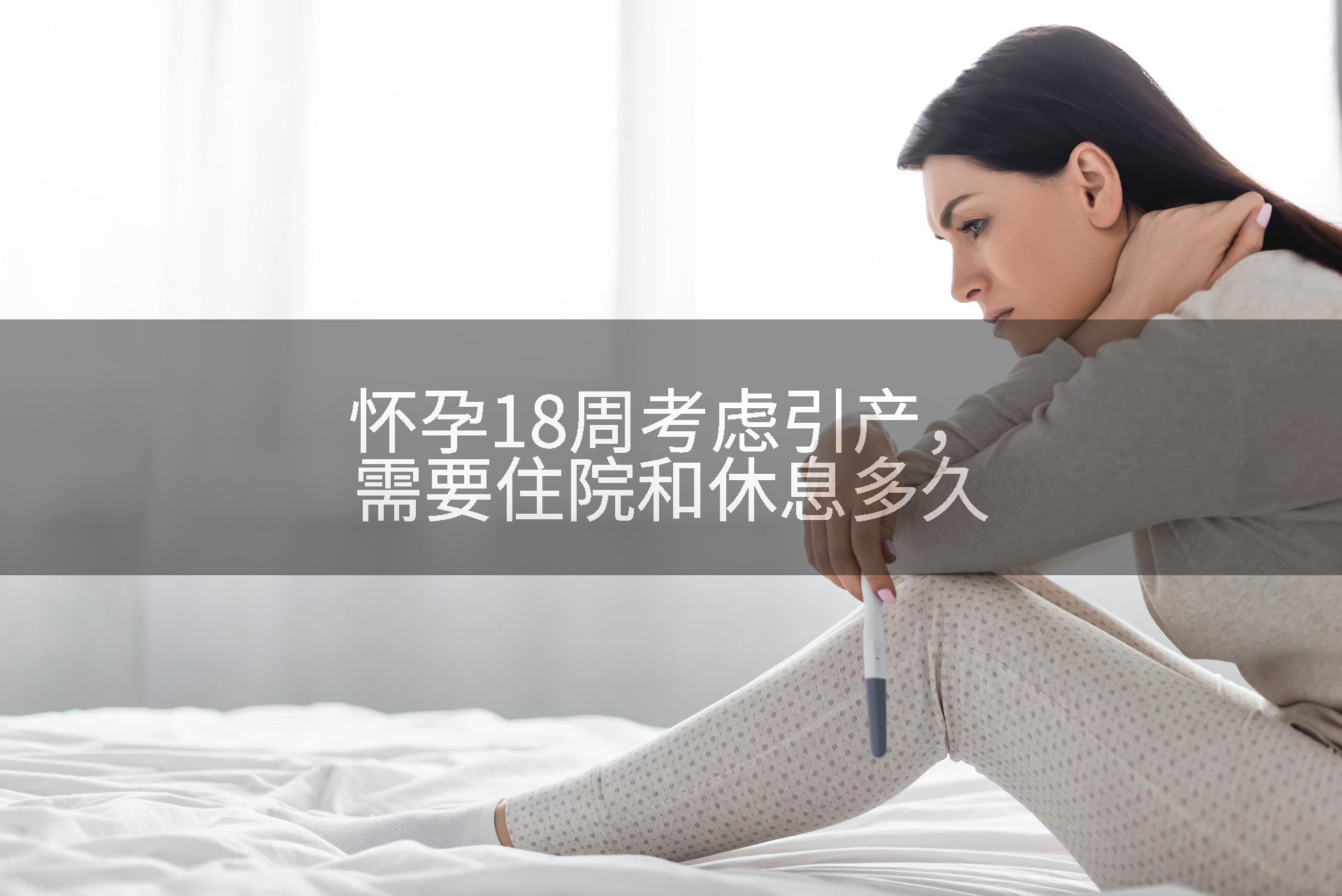 怀孕18周考虑引产，需要住院和休息多久