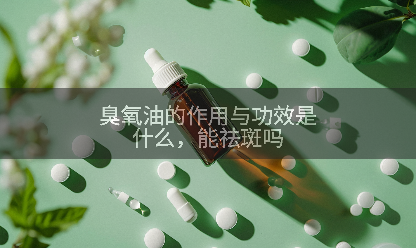 臭氧油的作用与功效是什么，能祛斑吗