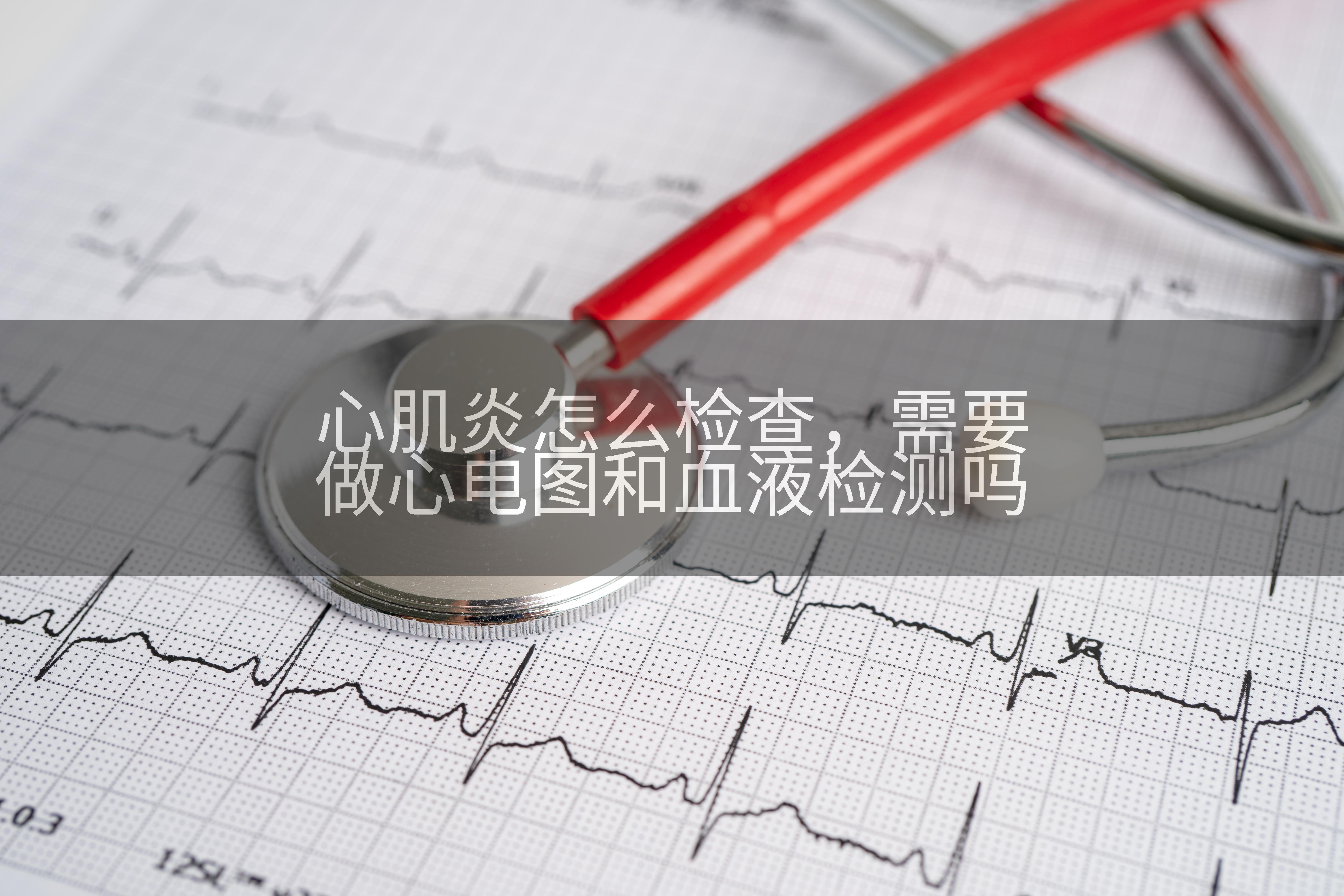 心肌炎怎么检查，需要做心电图和血液检测吗