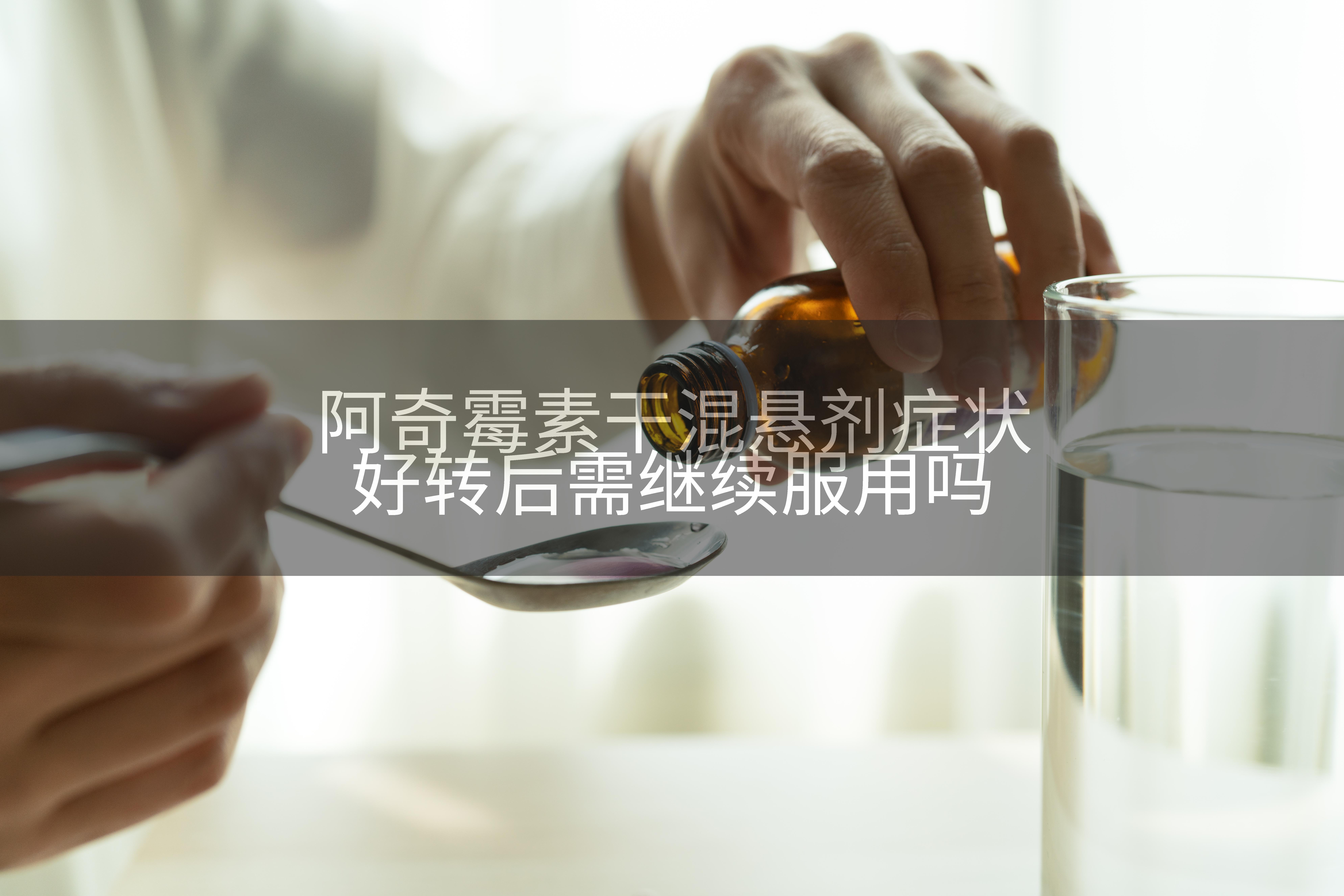 阿奇霉素干混悬剂症状好转后需继续服用吗