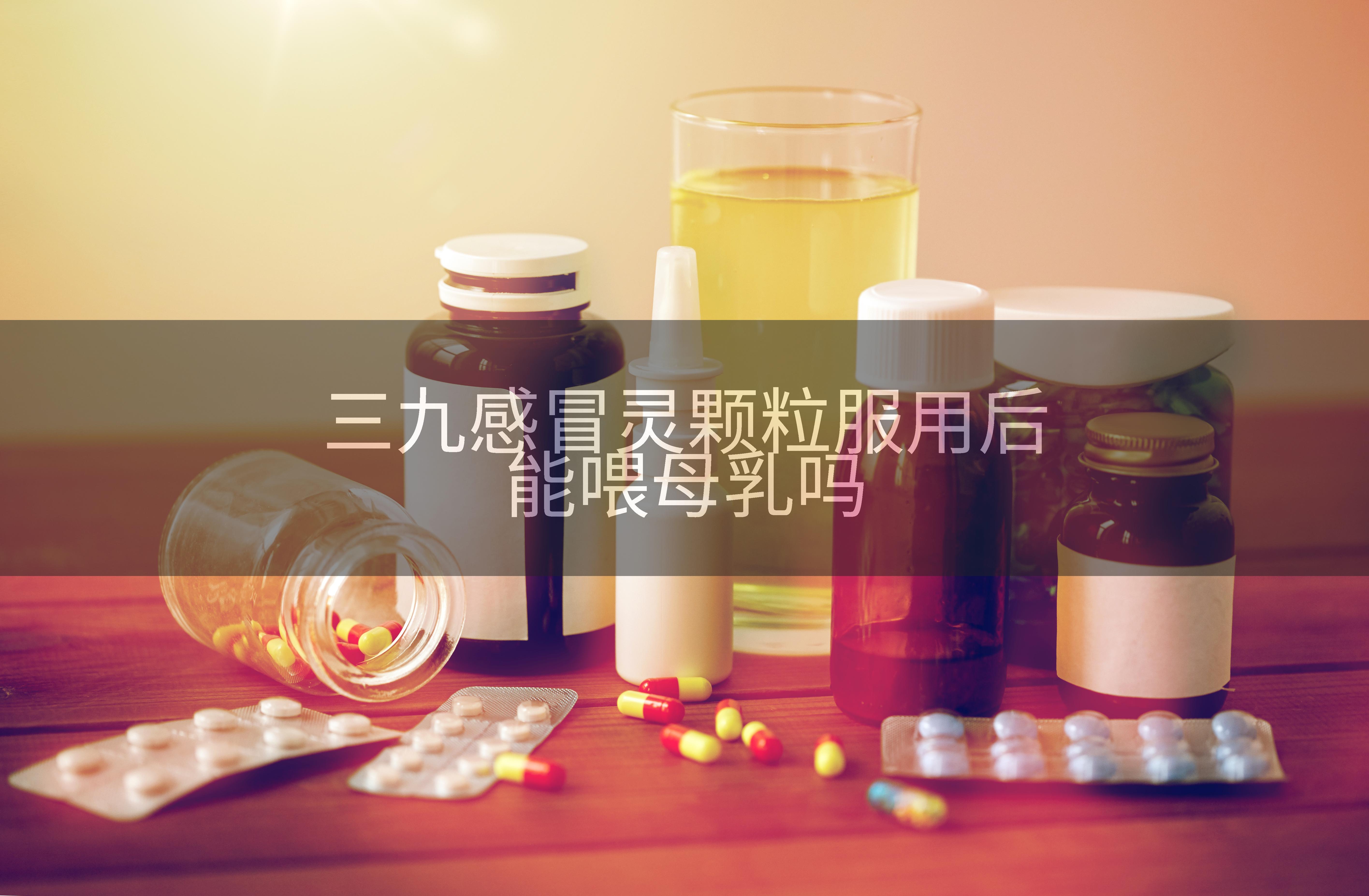 三九感冒灵颗粒服用后能喂母乳吗