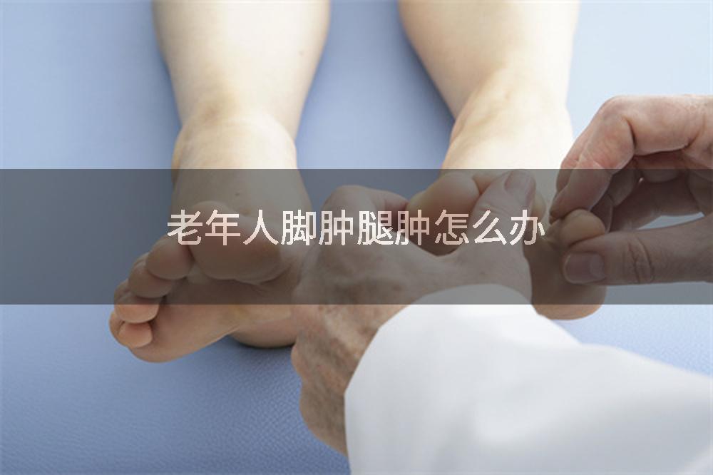 老年人脚肿腿肿怎么办