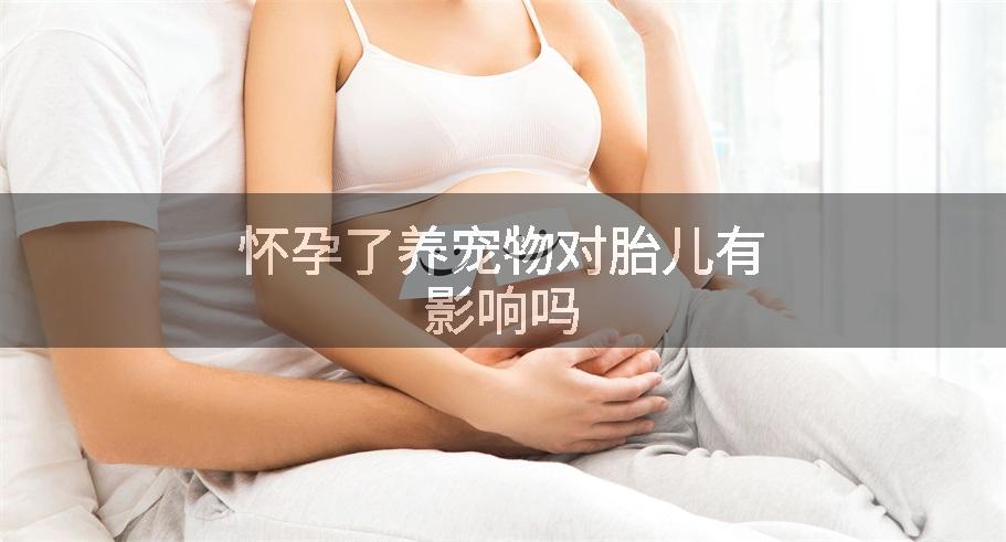 怀孕了养宠物对胎儿有影响吗