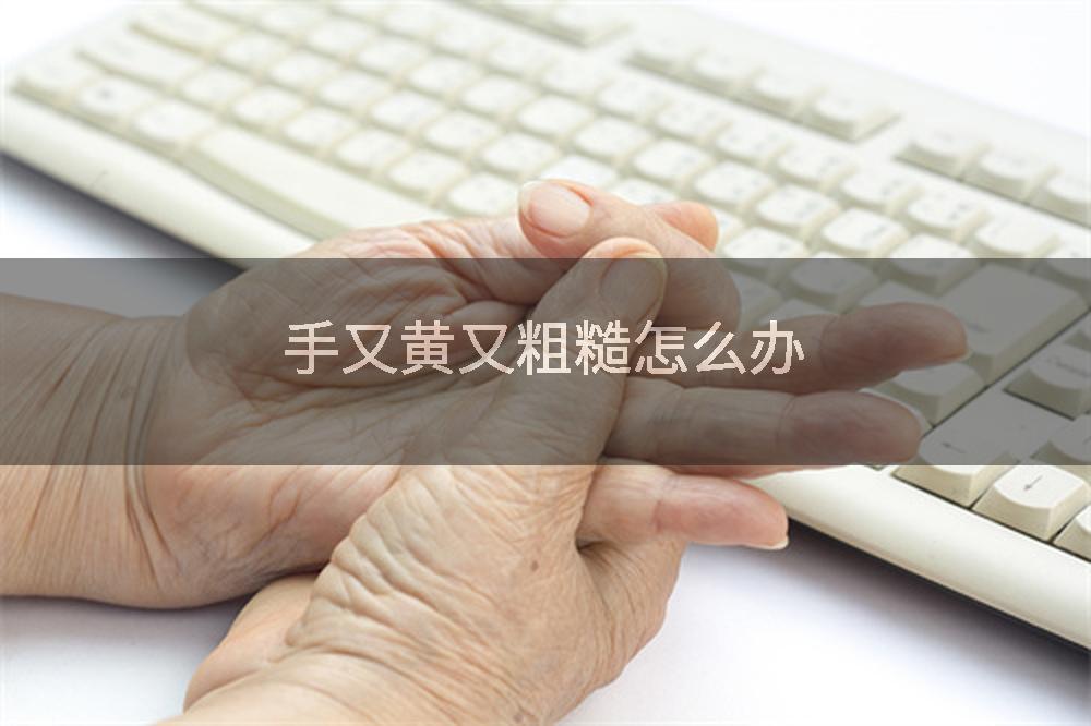 手又黄又粗糙怎么办
