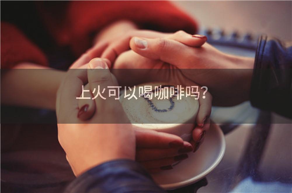 上火可以喝咖啡吗？