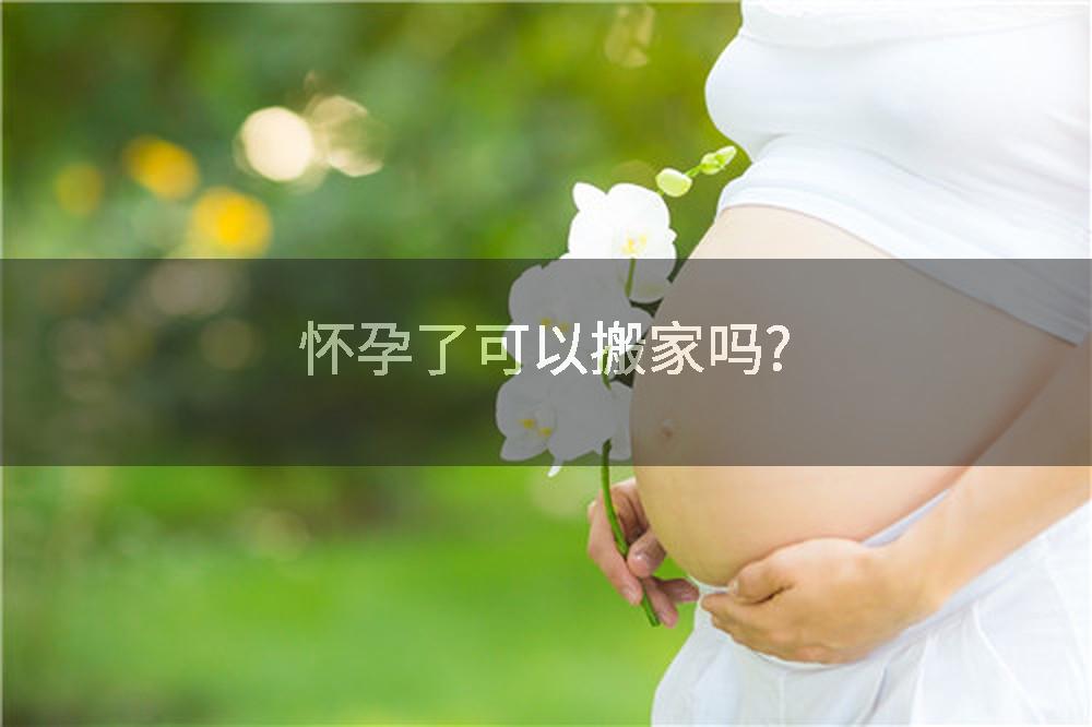 怀孕了可以搬家吗?