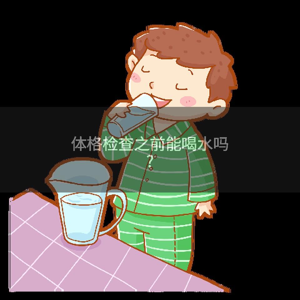 体格检查之前能喝水吗?