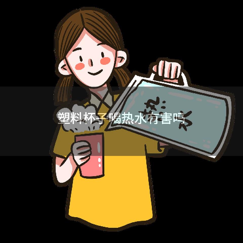 塑料杯子喝热水有害吗