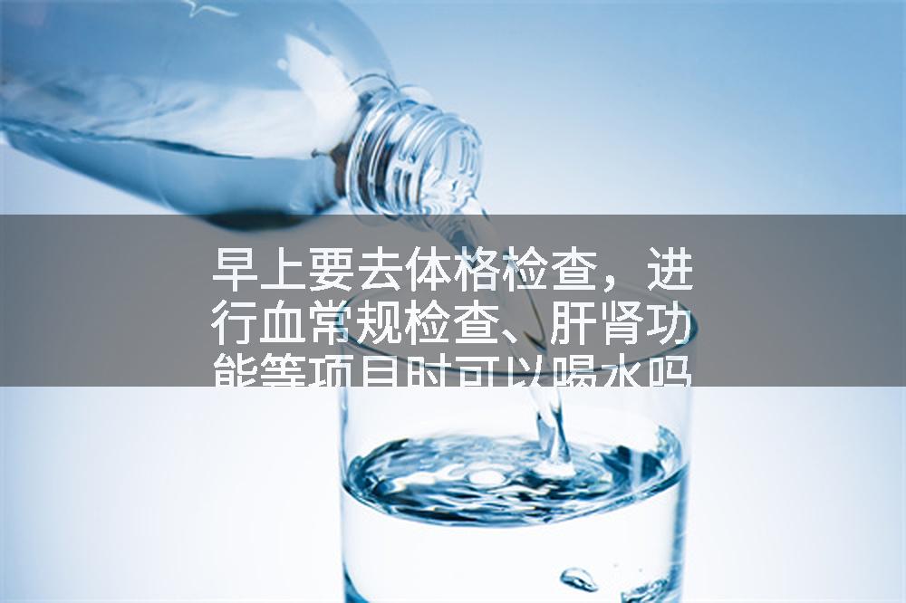 早上要去体格检查，进行血常规检查、肝肾功能等项目时可以喝水吗?