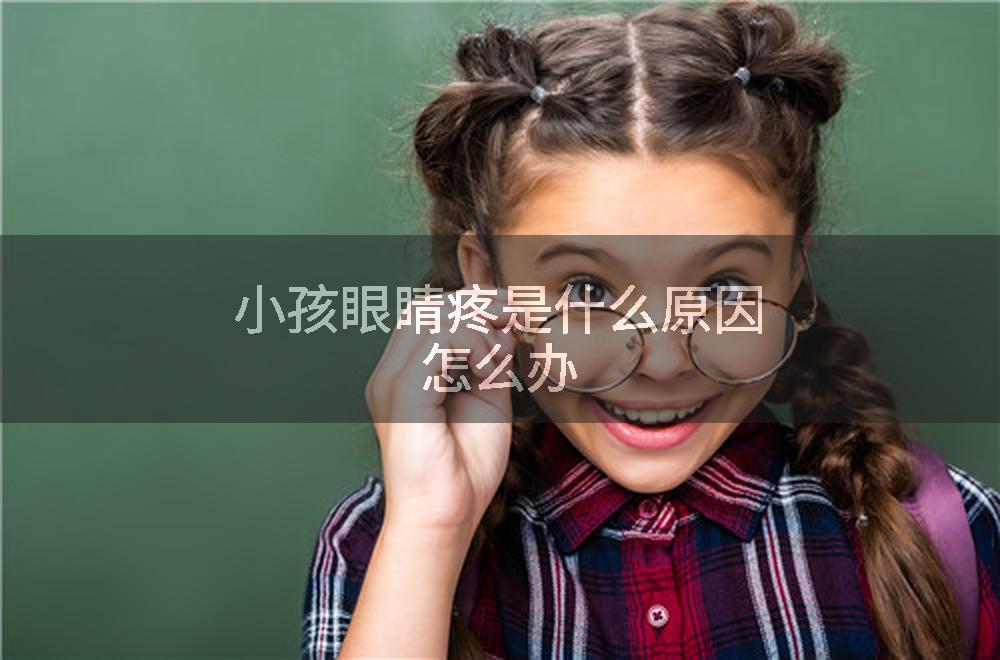 小孩眼睛疼是什么原因怎么办