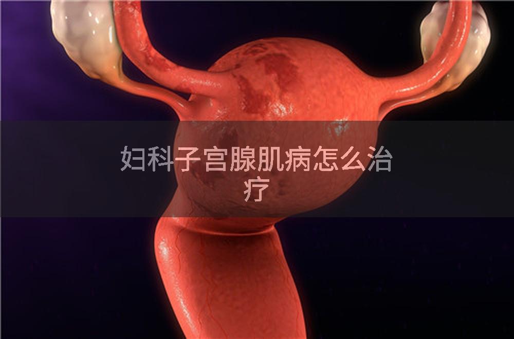 妇科子宫腺肌病怎么治疗