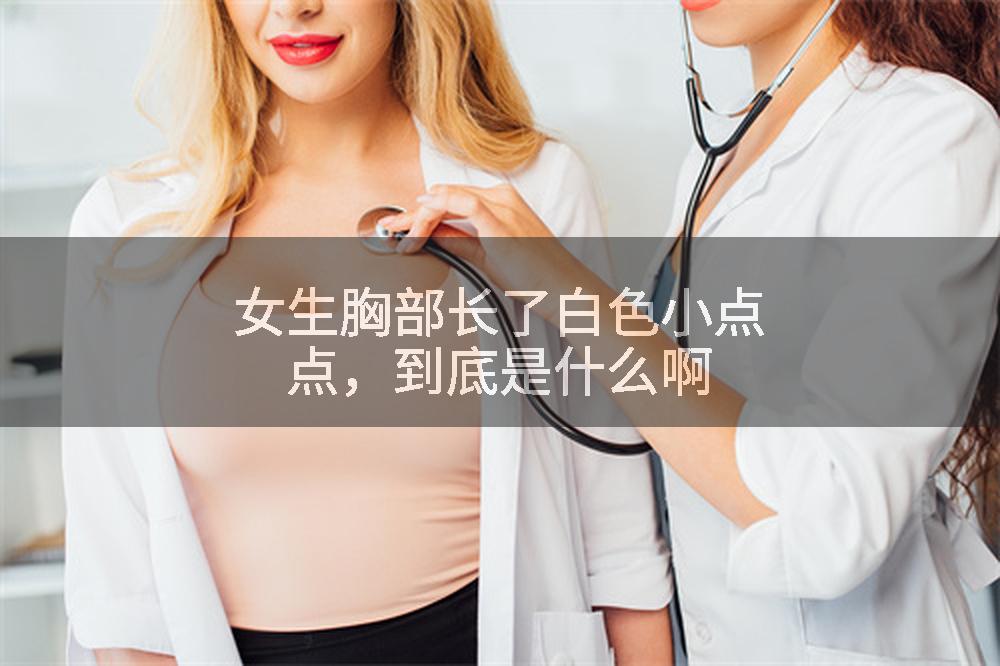 女生胸部长了白色小点点，到底是什么啊