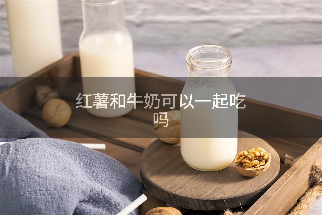红薯和牛奶可以一起吃吗