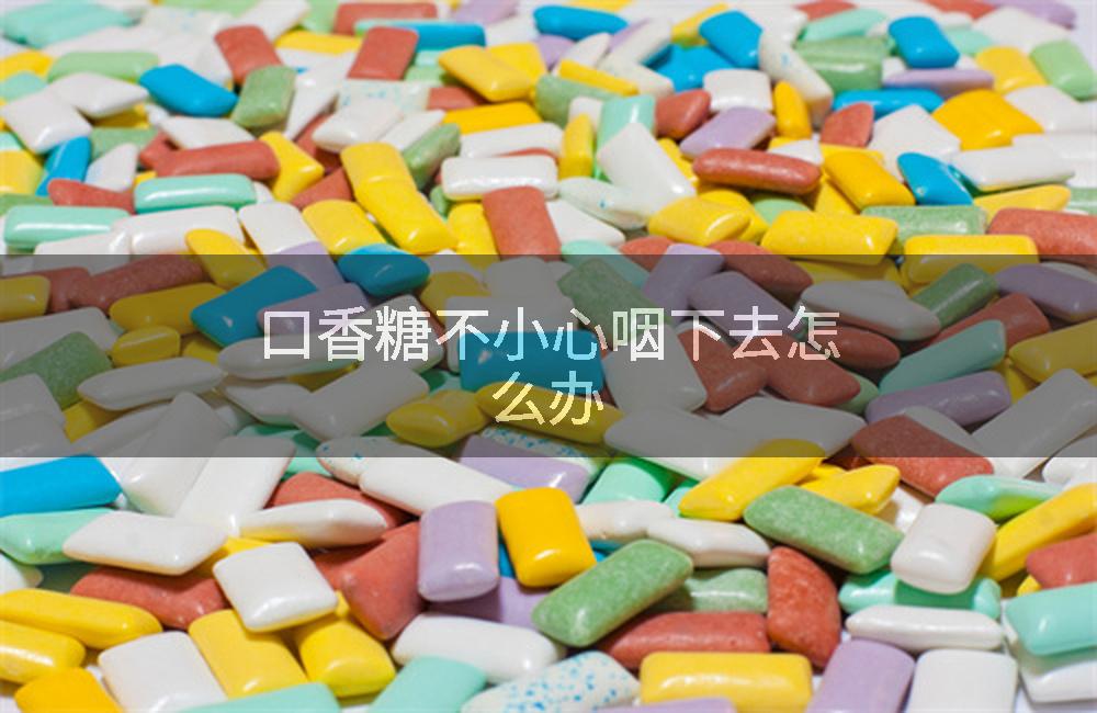 口香糖不小心咽下去怎么办