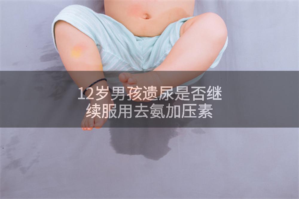 12岁男孩遗尿是否继续服用去氨加压素